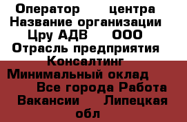 Оператор Call-центра › Название организации ­ Цру АДВ777, ООО › Отрасль предприятия ­ Консалтинг › Минимальный оклад ­ 50 000 - Все города Работа » Вакансии   . Липецкая обл.